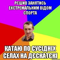 Рєшив занятись екстремальним відом спорта катаю по сусідніх селах на дєскатєкі