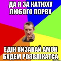 Да я за катюху любого порву Едік визавай Амон будем розвлікатса