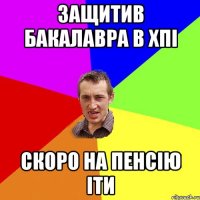 Защитив бакалавра в ХПІ Скоро на пенсію іти