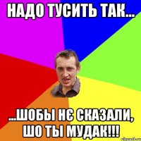 надо тусить так... ...шобы нє сказали, шо ты МУДАК!!!