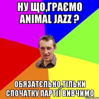 Ну що,граємо Animal Jazz ? Обязатєльно,тільки спочатку партії вивчимо