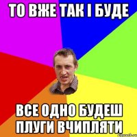 То вже так і буде Все одно будеш плуги вчипляти