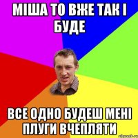 Міша то вже так і буде Все одно будеш мені плуги вчепляти