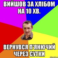 вийшов за хлібом на 10 хв. вернувся п'янючий через сутки