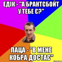 Едік - "А брантсбойт у тебе є?" Паца - "В мене кобра достає"