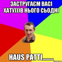 Застругаєм Васі хату)))в нього сьодні HAUS PATTI........