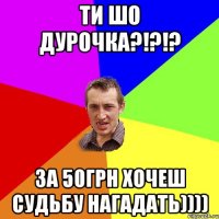 Ти шо дурочка?!?!? За 50грн хочеш судьбу нагадать))))