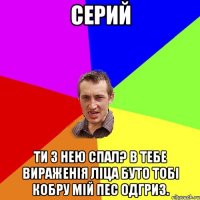 Серий Ти з нею Спал? В тебе вираженія ліца буто тобі кобру мій пес одгриз.