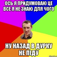 ось я придумоваю це все я не знаю для чого ну назад в дурку не піду