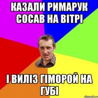 Казали римарук сосав на вітрі і виліз гіморой на губі