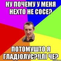 Ну почему у меня нехто не сосе? Потомушто я гладіолус?!ілі че?