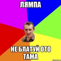 лямпа не блатуй ото тама