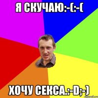 Я скучаю:-(:-( Хочу секса.:-D;-)