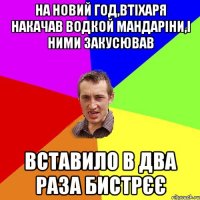 На новий год,втіхаря накачав водкой мандаріни,і ними закусював вставило в два раза бистрєє