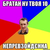 братан ну твоя 10 непревзойдєнна