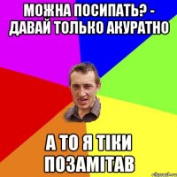 можна посипать? - давай только акуратно а то я тіки позамітав