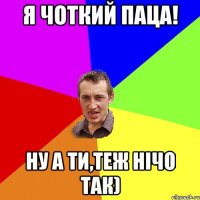 Я чоткий паца! ну а ти,теж нічо так)