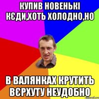 Купив новенькі кєди,хоть холодно,но в валянках крутить вєрхуту неудобно