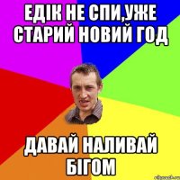 Едік не спи,уже Старий Новий год Давай наливай бігом