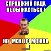 Справжній паца не обіжається ! Но , мені Ірі можна ......!