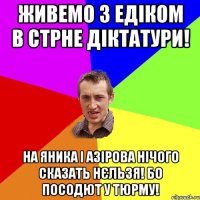 Живемо з Едіком в стрне діктатури! На Яника і Азірова нічого сказать нєльзя! Бо посодют у тюрму!