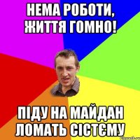 нема роботи, життя гомно! Піду на майдан ломать сістєму