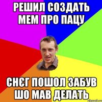 решил создать мем про пацу снєг пошол забув шо мав делать