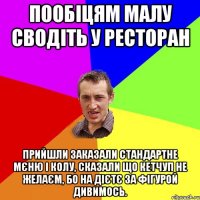 Пообіцям малу сводіть у ресторан прийшли заказали стандартне мєню і колу, сказали що кетчуп не желаєм, бо на дієтє за фігурой дивимось.