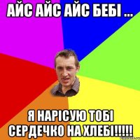 айс айс айс бебі ... Я нарісую тобі сердечко на хлебі!!!!!