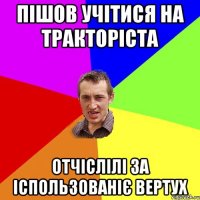 ПІШОВ УЧІТИСЯ НА ТРАКТОРІСТА ОТЧІСЛІЛІ ЗА ІСПОЛЬЗОВАНІЄ ВЕРТУХ