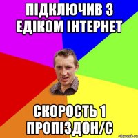 Підключив з Едіком інтернет Скорость 1 пропіздон/с