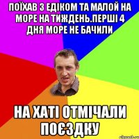 поїхав з едіком та малой на море на тиждень.перші 4 дня море не бачили на хаті отмічали поєздку