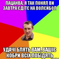 Пацанва, я так понял ви завтра єдітє на Волєйбол Удачі блять Вам, вашіє кобри всіх побідять