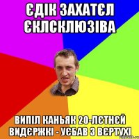 єдік захатєл єклсклюзіва випіл каньяк 20-лєтнєй видєржкі - уєбав з вєртухі