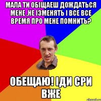 мала ти обіщаеш дождаться мене ,не ізменять і все все время про мене помнить? обещаю! іди сри вже