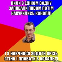 пили з едіком водку запивали пивом потім накурились коноплі і я навчився ходити крізь стіни і плавати в асвальті