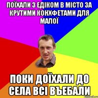 Поїхали з едіком в місто за крутими конхфетами для малої поки доїхали до села всі въебали