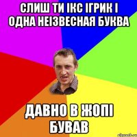 слиш ти ікс ігрик і одна неізвесная буква давно в жопі бував