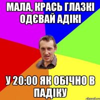 Мала, крась глазкі одєвай адікі у 20:00 як обічно в падіку