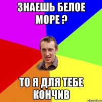 знаешь Белое море ? то я для тебе кончив