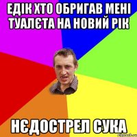 Едік хто обригав мені туалєта на Новий Рік Нєдострел сука