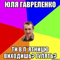 Юля Гавреленко Ти в п`ятницю виходишь? гулять?