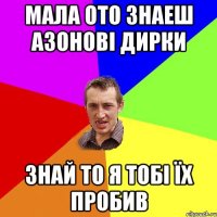 мала ото знаеш азонові дирки знай то я тобі їх пробив