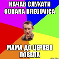 Начав слухати Goranа Bregovicа Мама до церкви повела