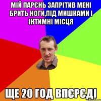 мій парєнь запрітив мені брить ноги,під мишками і інтимні місця ще 20 год впєрєді