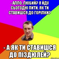 - Алло, любий? Я йду сьогодні пити. Як ти ставишся до горілки? - А як ти ставишся до піздюлей?