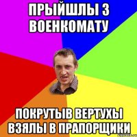 Прыйшлы з военкомату покрутыв вертухы взялы в прапорщики