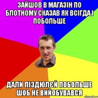 зайшов в магазін по блотному сказав як всігда і побольше дали піздюлєй побольше шоб не вийобувався