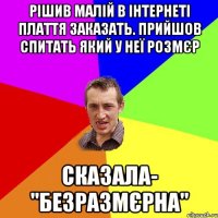 рішив малій в інтернеті плаття заказать. прийшов спитать який у неї розмєр сказала- "безразмєрна"