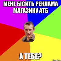 мене бісить реклама магазину атб а тебе?